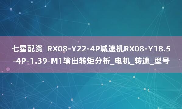 七星配资  RX08-Y22-4P减速机RX08-Y18.5-4P-1.39-M1输出转矩分析_电机_转速_型号