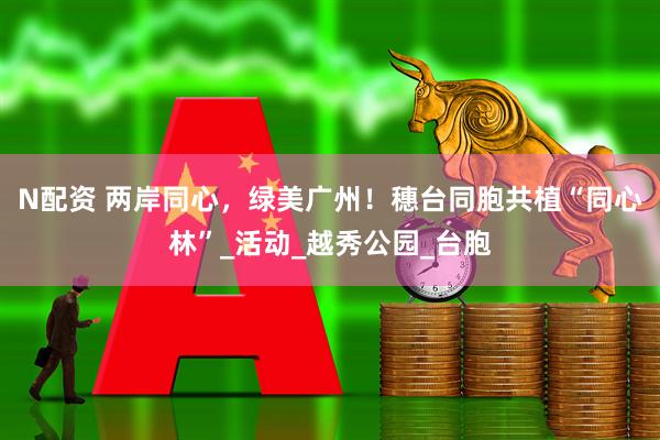 N配资 两岸同心，绿美广州！穗台同胞共植“同心林”_活动_越秀公园_台胞