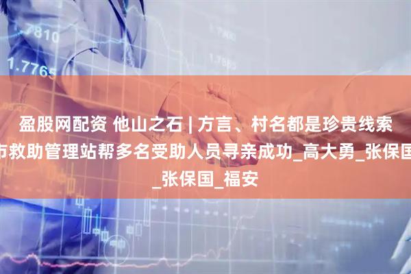 盈股网配资 他山之石 | 方言、村名都是珍贵线索 西安市救助管理站帮多名受助人员寻亲成功_高大勇_张保国_福安