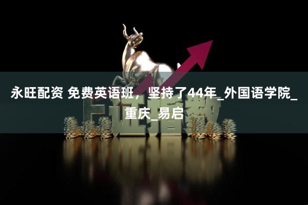 永旺配资 免费英语班，坚持了44年_外国语学院_重庆_易启