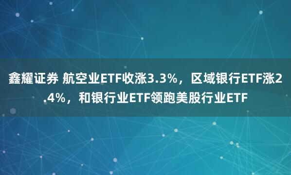 鑫耀证券 航空业ETF收涨3.3%，区域银行ETF涨2.4%，和银行业ETF领跑美股行业ETF