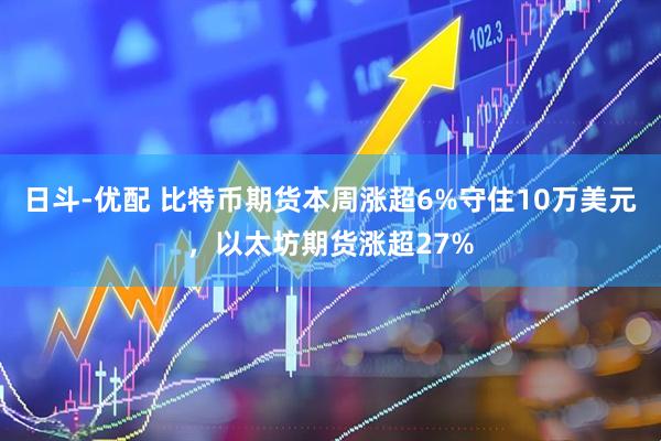 日斗-优配 比特币期货本周涨超6%守住10万美元，以太坊期货涨超27%