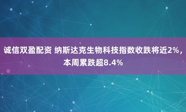 诚信双盈配资 纳斯达克生物科技指数收跌将近2%，本周累跌超8.4%