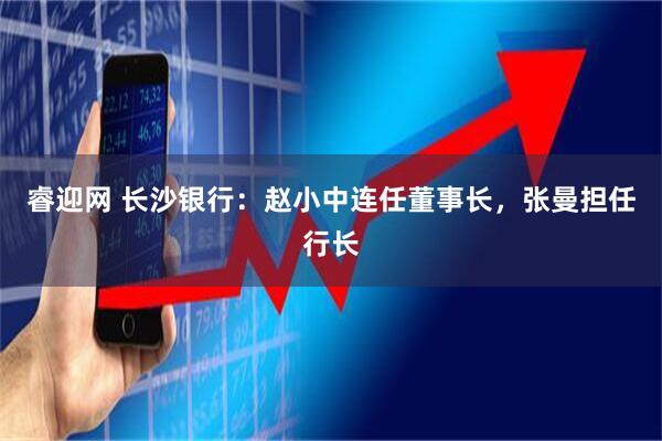 睿迎网 长沙银行：赵小中连任董事长，张曼担任行长