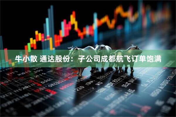 牛小散 通达股份：子公司成都航飞订单饱满