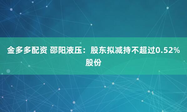 金多多配资 邵阳液压：股东拟减持不超过0.52%股份