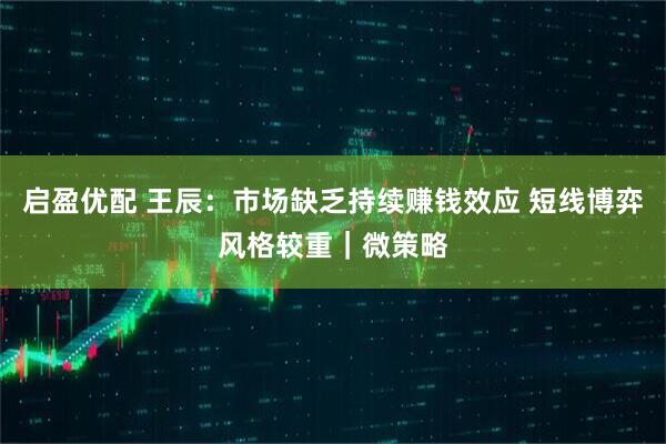 启盈优配 王辰：市场缺乏持续赚钱效应 短线博弈风格较重｜微策略