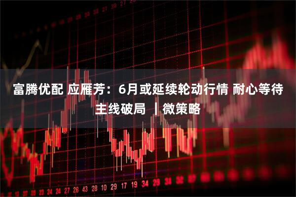 富腾优配 应雁芳：6月或延续轮动行情 耐心等待主线破局 ｜微策略