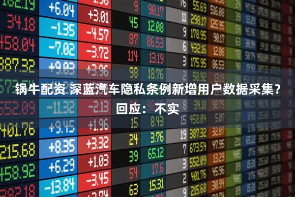 锅牛配资 深蓝汽车隐私条例新增用户数据采集？回应：不实