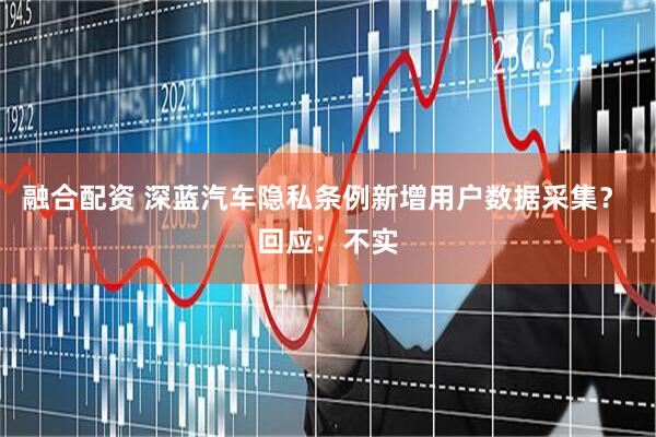 融合配资 深蓝汽车隐私条例新增用户数据采集？ 回应：不实