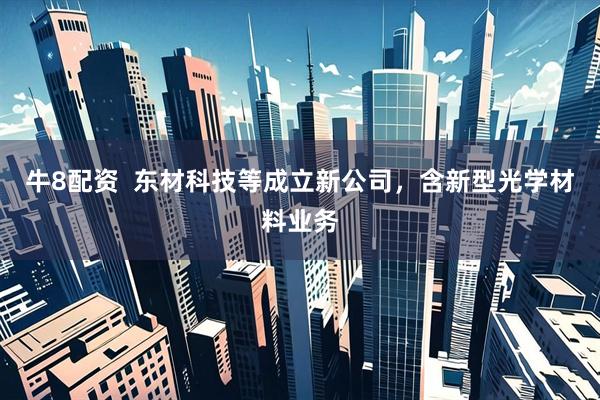 牛8配资  东材科技等成立新公司，含新型光学材料业务