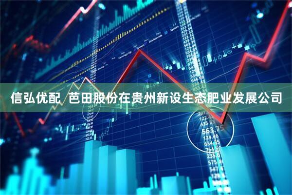 信弘优配  芭田股份在贵州新设生态肥业发展公司