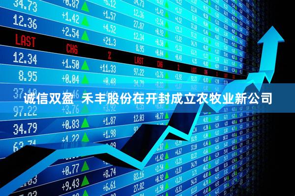 诚信双盈  禾丰股份在开封成立农牧业新公司
