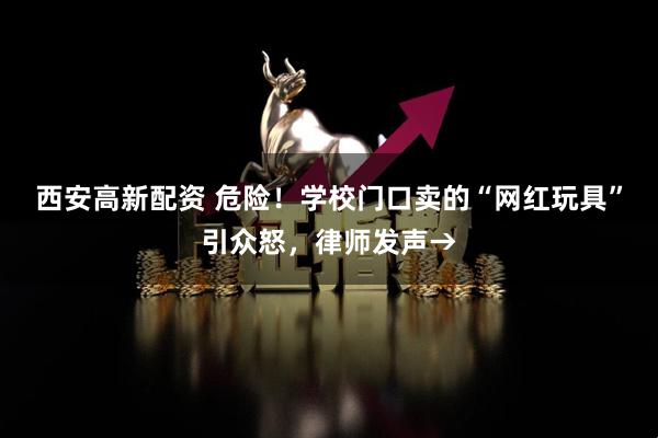 西安高新配资 危险！学校门口卖的“网红玩具”引众怒，律师发声→
