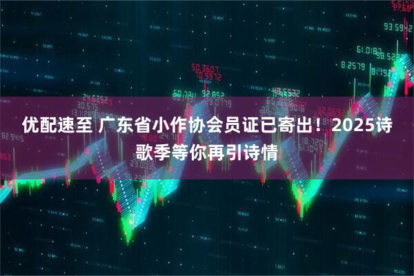 优配速至 广东省小作协会员证已寄出！2025诗歌季等你再引诗情