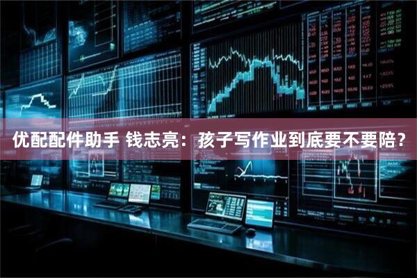 优配配件助手 钱志亮：孩子写作业到底要不要陪？