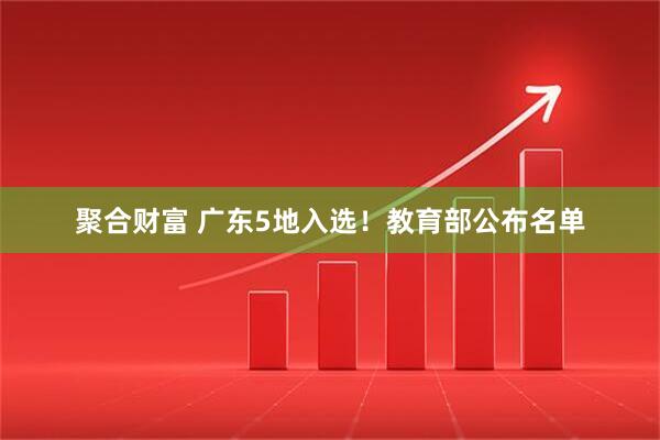 聚合财富 广东5地入选！教育部公布名单