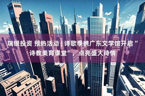 瑞银投资 预热活动 | 诗歌季携广东文学馆开启“诗教美育课堂”，点亮盛大诗情