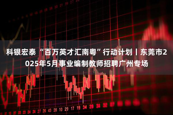 科银宏泰 “百万英才汇南粤”行动计划丨东莞市2025年5月事业编制教师招聘广州专场