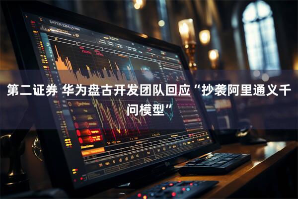 第二证券 华为盘古开发团队回应“抄袭阿里通义千问模型”