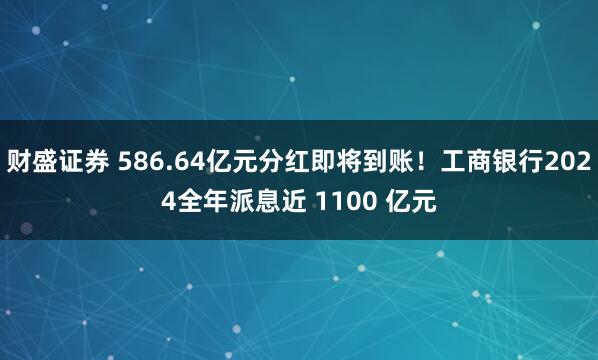 财盛证券 586.64亿元分红即将到账！工商银行2024全年派息近 1100 亿元