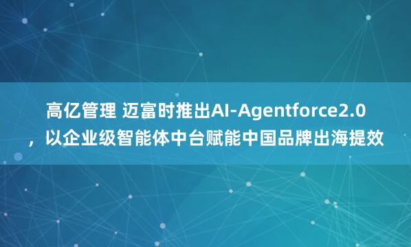 高亿管理 迈富时推出AI-Agentforce2.0，以企业级智能体中台赋能中国品牌出海提效