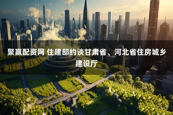 聚赢配资网 住建部约谈甘肃省、河北省住房城乡建设厅