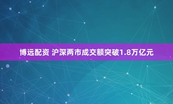 博远配资 沪深两市成交额突破1.8万亿元