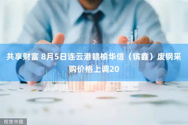 共享财富 8月5日连云港赣榆华信（镔鑫）废钢采购价格上调20