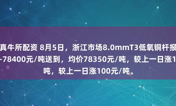 真牛所配资 8月5日，浙江市场8.0mmT3低氧铜杆报价78300-78400元/吨送到，均价78350元/吨，较上一日涨100元/吨。