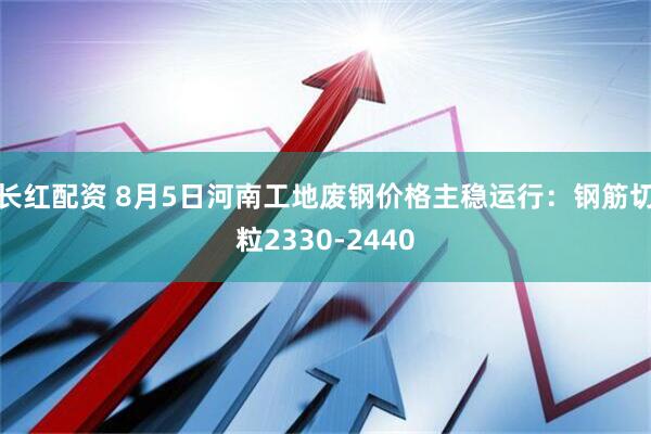 长红配资 8月5日河南工地废钢价格主稳运行：钢筋切粒2330-2440