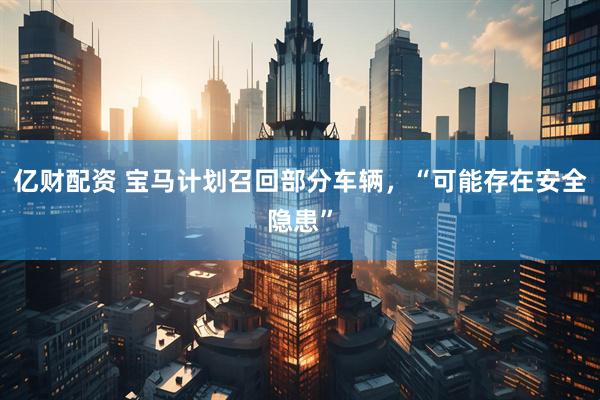 亿财配资 宝马计划召回部分车辆，“可能存在安全隐患”