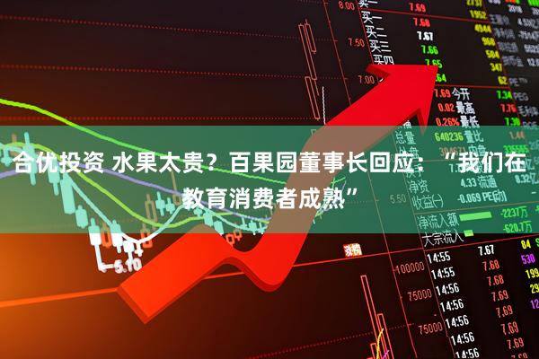 合优投资 水果太贵？百果园董事长回应：“我们在教育消费者成熟”