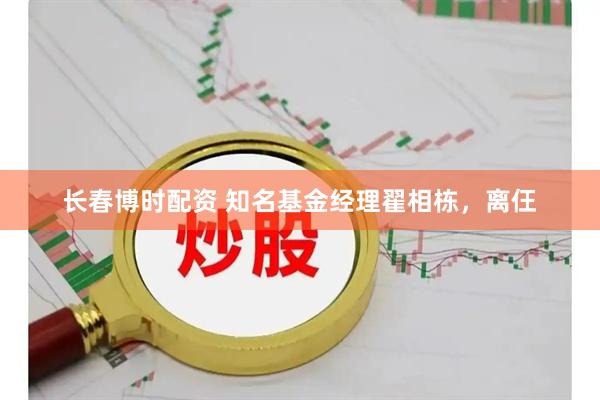 长春博时配资 知名基金经理翟相栋，离仼