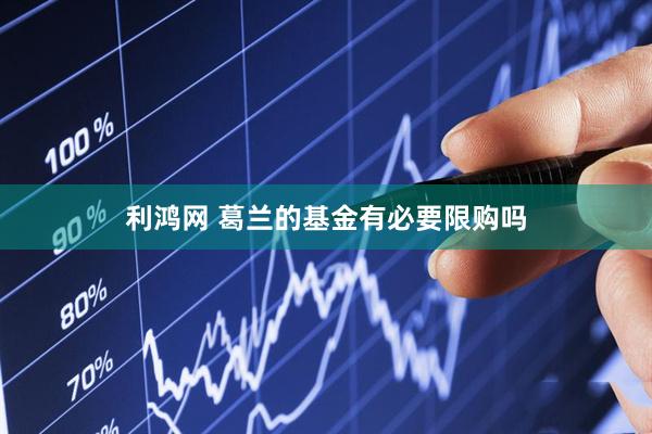 利鸿网 葛兰的基金有必要限购吗