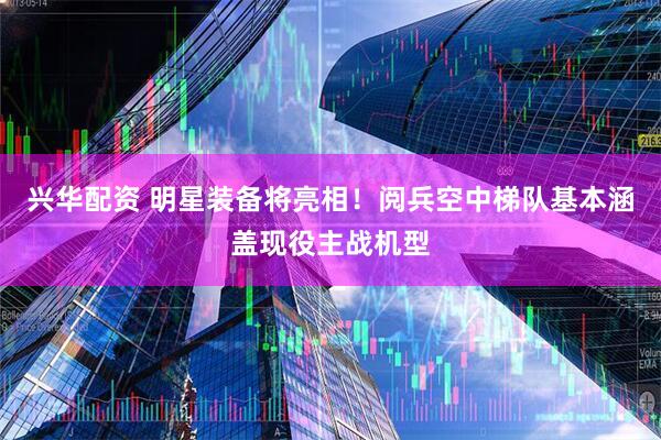 兴华配资 明星装备将亮相！阅兵空中梯队基本涵盖现役主战机型