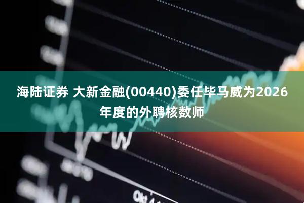 海陆证券 大新金融(00440)委任毕马威为2026年度的外聘核数师
