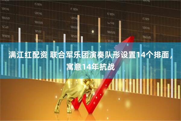 满江红配资 联合军乐团演奏队形设置14个排面，寓意14年抗战