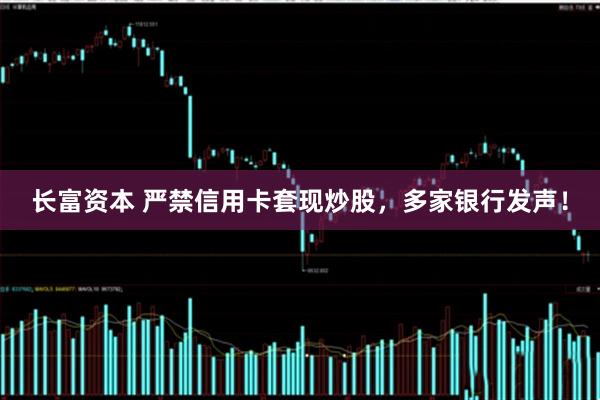 长富资本 严禁信用卡套现炒股，多家银行发声！