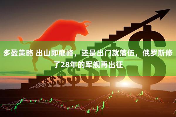 多盈策略 出山即巅峰，还是出门就落伍，俄罗斯修了28年的军舰再出征