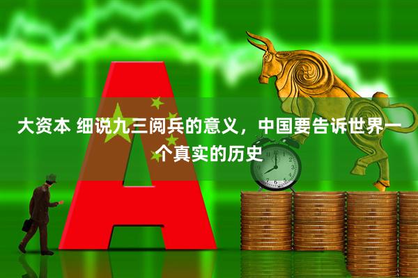 大资本 细说九三阅兵的意义，中国要告诉世界一个真实的历史
