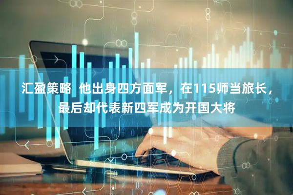 汇盈策略  他出身四方面军，在115师当旅长，最后却代表新四军成为开国大将