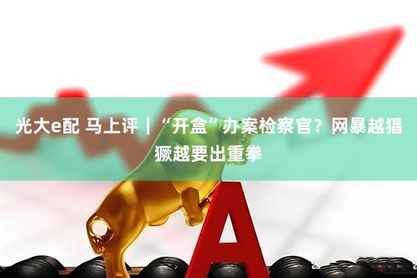 光大e配 马上评｜“开盒”办案检察官？网暴越猖獗越要出重拳
