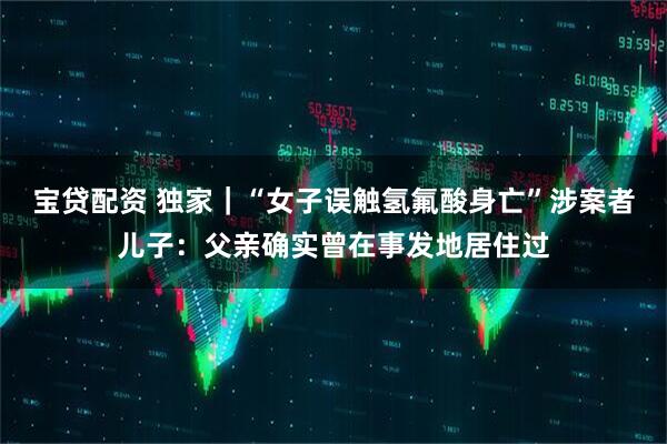 宝贷配资 独家｜“女子误触氢氟酸身亡”涉案者儿子：父亲确实曾在事发地居住过