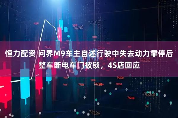 恒力配资 问界M9车主自述行驶中失去动力靠停后整车断电车门被锁，4S店回应