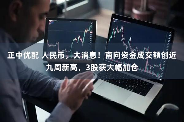 正中优配 人民币，大消息！南向资金成交额创近九周新高，3股获大幅加仓