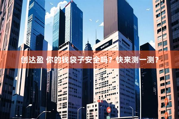 创达盈 你的钱袋子安全吗？快来测一测？