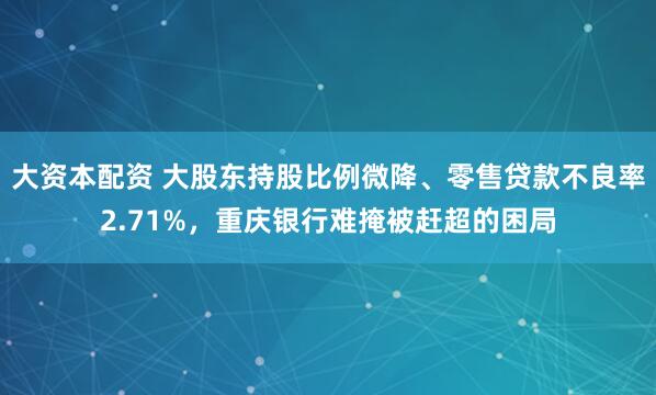 大资本配资 大股东持股比例微降、零售贷款不良率2.71%，重庆银行难掩被赶超的困局