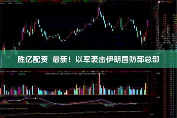 胜亿配资  最新！以军袭击伊朗国防部总部