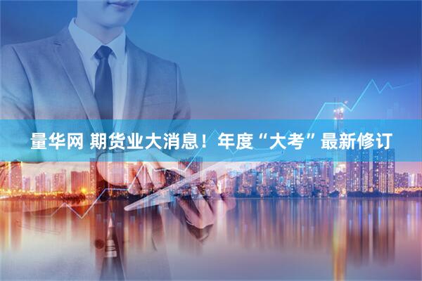量华网 期货业大消息！年度“大考”最新修订